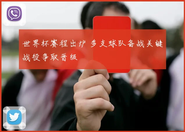 世界杯赛程出炉 多支球队备战关键战役争取晋级