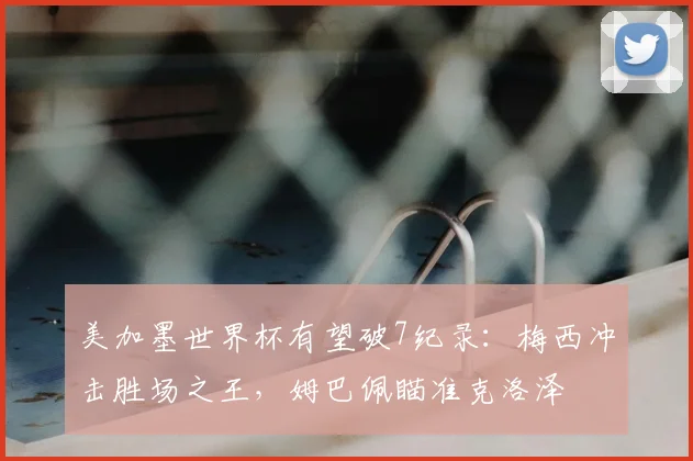 美加墨世界杯有望破7纪录：梅西冲击胜场之王，姆巴佩瞄准克洛泽