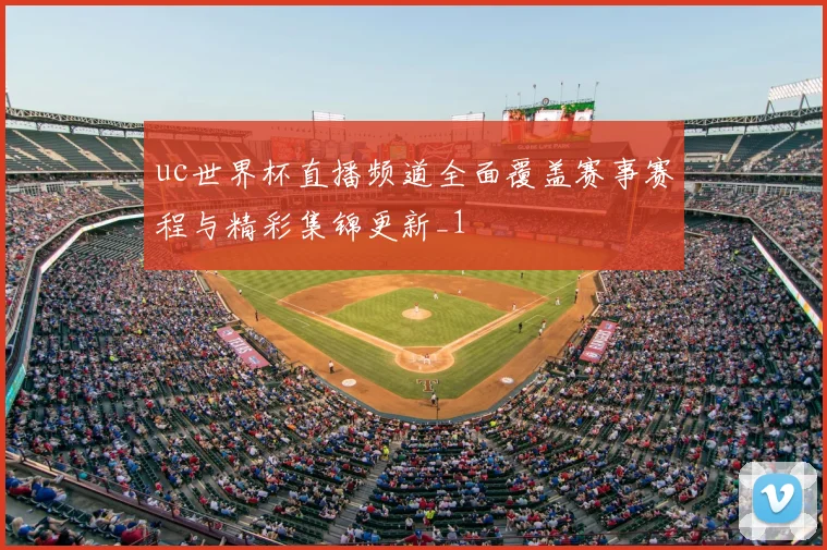 uc世界杯直播频道全面覆盖赛事赛程与精彩集锦更新_1