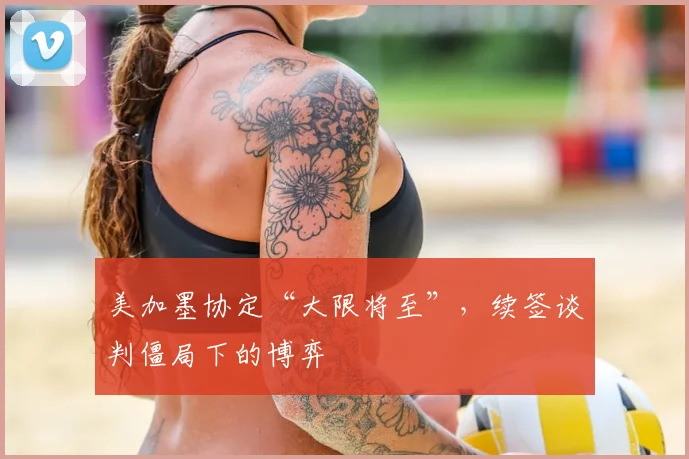 美加墨协定“大限将至”,续签谈判僵局下的博弈